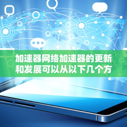 加速器网络加速器的更新和发展可以从以下几个方面进行详细分析 加速器网络加速器的更新和发展可以从以下几个方面进行详细分析