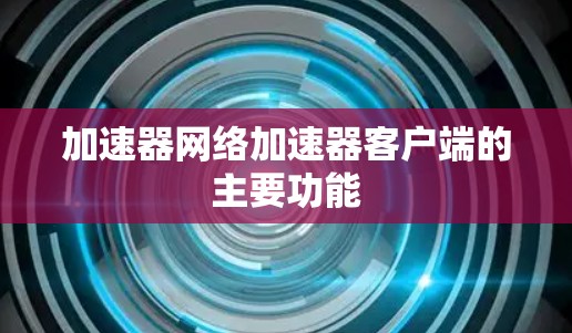 加速器网络加速器客户端的主要功能 加速器网络加速器客户端的主要功能
