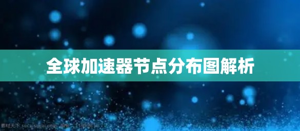 全球加速器节点分布图解析 全球加速器节点分布图解析