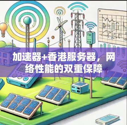加速器+香港服务器,网络性能的双重保障 加速器+香港服务器,网络性能的双重保障