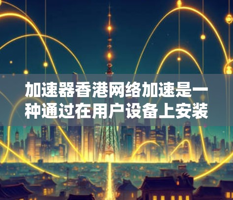 加速器香港网络加速是一种通过在用户设备上安装软件来代理访问受限网站的技术,绕过中国的网络防火长城。以下是对该技术的详细分析 加速器香港网络加速是一种通过在用户设备上安装软件来代理访问受限网站的技术,绕过中国的网络防火长城。以下是对该技术的详细分析