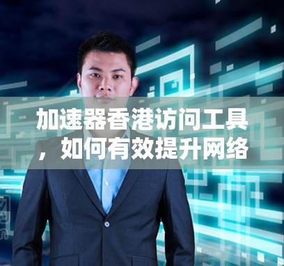 加速器香港访问工具,如何有效提升网络性能 加速器香港访问工具,如何有效提升网络性能