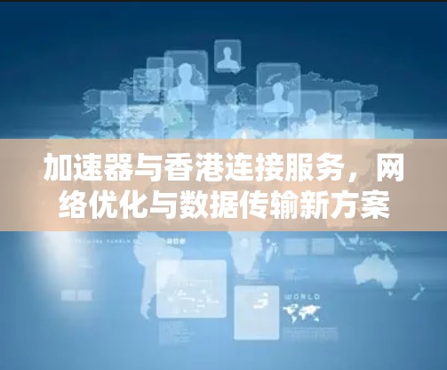 加速器与香港连接服务,网络优化与数据传输新方案 加速器与香港连接服务,网络优化与数据传输新方案