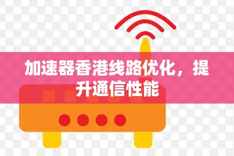 加速器香港线路优化,提升通信性能 加速器香港线路优化,提升通信性能