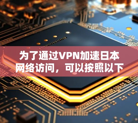 为了通过VPN加速日本网络访问，可以按照以下步骤操作