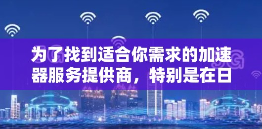 为了找到适合你需求的加速器服务提供商，特别是在日本，可以按照以下步骤进行