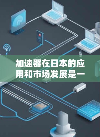 加速器在日本的应用和市场发展是一个多元化且快速发展的领域。以下是对加速器和日本连接服务的详细分析