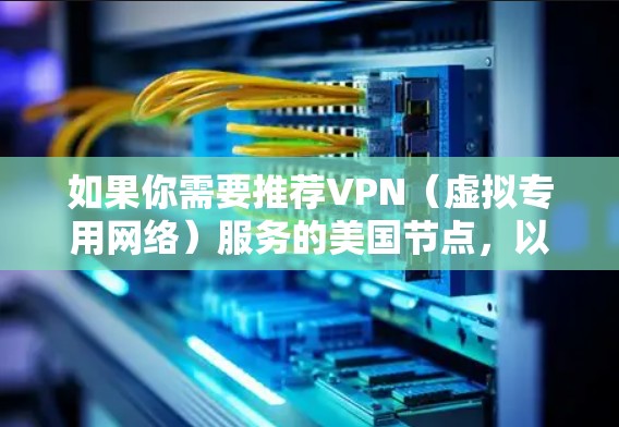 如果你需要推荐VPN(虚拟专用网络)服务的美国节点,以下是一些常见的选择和推荐。这些VPN服务提供商在美国有服务器,适合需要访问美国网络或保护隐私的用户 如果你需要推荐VPN(虚拟专用网络)服务的美国节点,以下是一些常见的选择和推荐。这些VPN服务提供商在美国有服务器,适合需要访问美国网络或保护隐私的用户