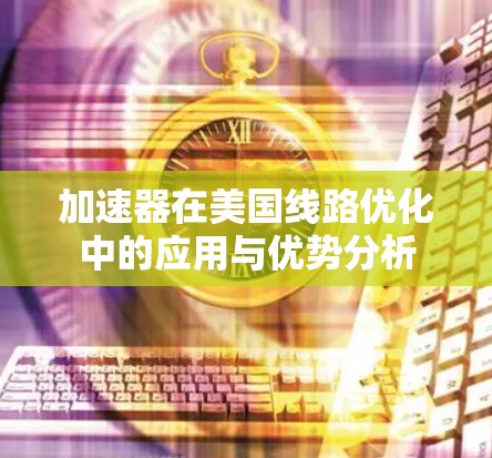 加速器在美国线路优化中的应用与优势分析 加速器在美国线路优化中的应用与优势分析