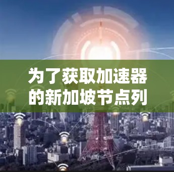 为了获取加速器的新加坡节点列表，您可以按照以下步骤进行