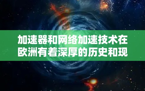 加速器和网络加速技术在欧洲有着深厚的历史和现实意义,许多国家和机构在这一领域进行了大量的研究和开发。以下是一些关于加速器和网络加速在欧洲的相关信息 加速器和网络加速技术在欧洲有着深厚的历史和现实意义,许多国家和机构在这一领域进行了大量的研究和开发。以下是一些关于加速器和网络加速在欧洲的相关信息