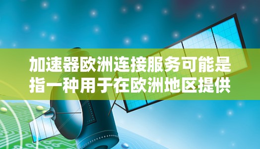 加速器欧洲连接服务可能是指一种用于在欧洲地区提供加速的网络或数据传输服务。具体含义可能因提供商的定义而有所不同,但通常可能涉及以下方面 加速器欧洲连接服务可能是指一种用于在欧洲地区提供加速的网络或数据传输服务。具体含义可能因提供商的定义而有所不同,但通常可能涉及以下方面