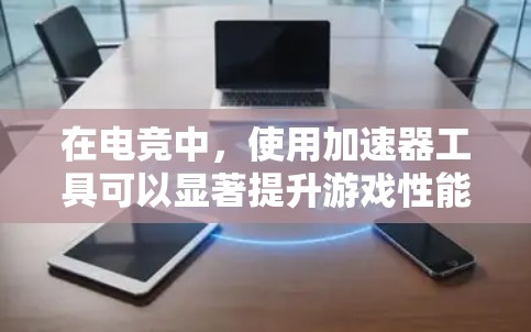 在电竞中，使用加速器工具可以显著提升游戏性能和流畅度。以下是一些常用的加速器电竞工具及其作用