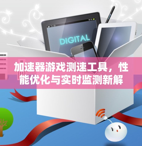 加速器游戏测速工具,性能优化与实时监测新解决方案 加速器游戏测速工具,性能优化与实时监测新解决方案