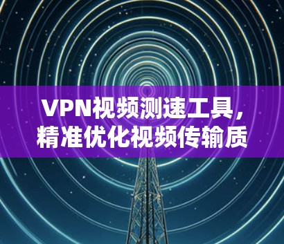 VPN视频测速工具，精准优化视频传输质量