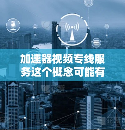 加速器视频专线服务这个概念可能有多种解释，具体取决于上下文。以下是一些可能的解释和相关信息