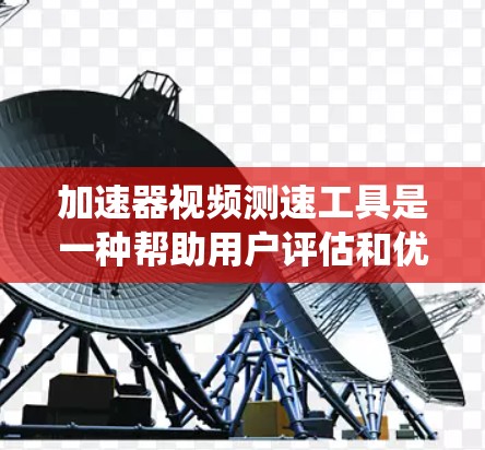 加速器视频测速工具是一种帮助用户评估和优化视频播放性能的工具，主要用于测试和调整视频流的速度、延迟、带宽使用情况以及系统资源消耗。以下是关于如何使用这些工具的详细指南