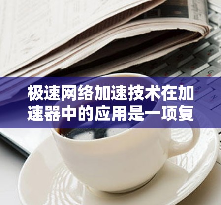 极速网络加速技术在加速器中的应用是一项复杂而重要的任务,它涉及多个技术领域和应用场景。以下是对极速网络加速的全面理解 极速网络加速技术在加速器中的应用是一项复杂而重要的任务,它涉及多个技术领域和应用场景。以下是对极速网络加速的全面理解