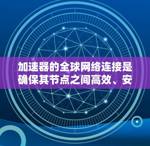 加速器的全球网络连接是确保其节点之间高效、安全通信的关键技术。以下是对这一技术的详细分解
