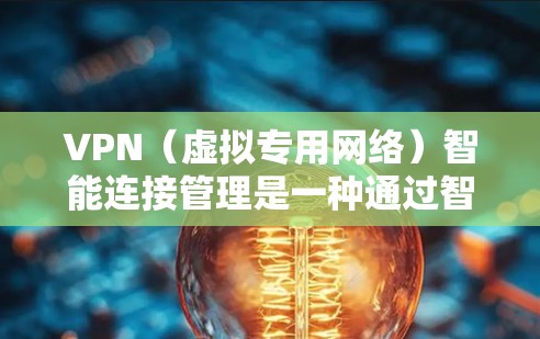 VPN（虚拟专用网络）智能连接管理是一种通过智能化技术优化和管理VPN连接的方法，旨在提高网络安全性、稳定性和使用效率。以下是VPN智能连接管理的主要内容和功能