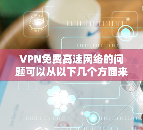 VPN免费高速网络的问题可以从以下几个方面来分析 VPN免费高速网络的问题可以从以下几个方面来分析