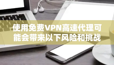 使用免费VPN高速代理可能会带来以下风险和挑战