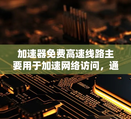 加速器免费高速线路主要用于加速网络访问，通常涉及分发网络或内容分发网络（CDN）以减少延迟并提高内容访问速度。以下是对这一概念的详细分析