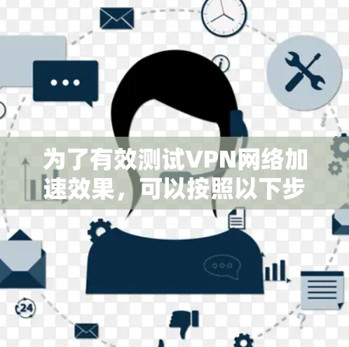 为了有效测试VPN网络加速效果，可以按照以下步骤进行