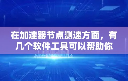 在加速器节点测速方面，有几个软件工具可以帮助你测试节点的性能和吞吐量。以下是一些常用的工具和方法