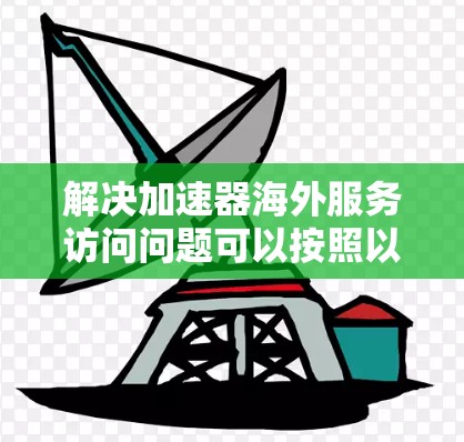 解决加速器海外服务访问问题可以按照以下步骤进行 解决加速器海外服务访问问题可以按照以下步骤进行