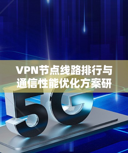 VPN节点线路排行与通信性能优化方案研究