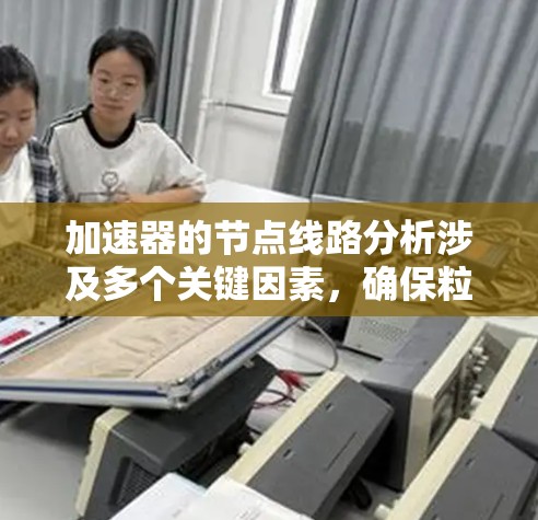 加速器的节点线路分析涉及多个关键因素,确保粒子的运动路径和磁场设计相互协调。以下是对加速器节点线路的详细分析 加速器的节点线路分析涉及多个关键因素,确保粒子的运动路径和磁场设计相互协调。以下是对加速器节点线路的详细分析