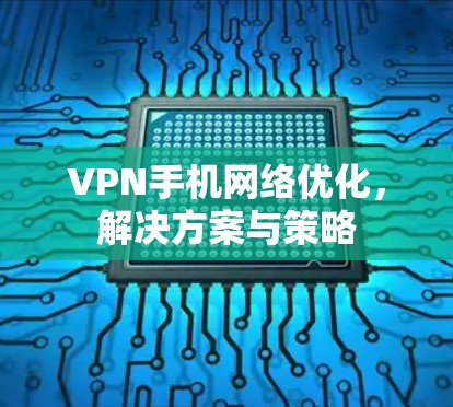 VPN手机网络优化,解决方案与策略 VPN手机网络优化,解决方案与策略