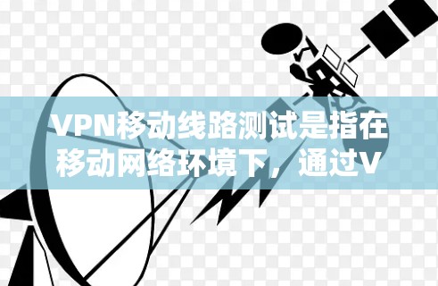 VPN移动线路测试是指在移动网络环境下，通过VPN协议对VPN连接的性能、稳定性和安全性进行测试的过程。以下是一些常见的VPN移动线路测试方法和步骤