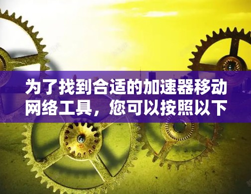 为了找到合适的加速器移动网络工具,您可以按照以下步骤进行 为了找到合适的加速器移动网络工具,您可以按照以下步骤进行