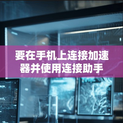 要在手机上连接加速器并使用连接助手,可以按照以下步骤操作 要在手机上连接加速器并使用连接助手,可以按照以下步骤操作