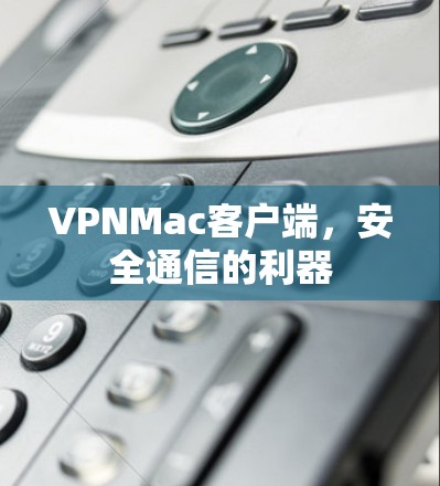 VPNMac客户端,安全通信的利器 VPNMac客户端,安全通信的利器