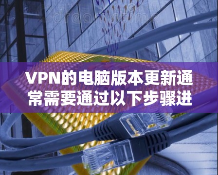 VPN的电脑版本更新通常需要通过以下步骤进行