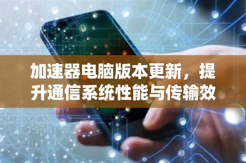 加速器电脑版本更新,提升通信系统性能与传输效率 加速器电脑版本更新,提升通信系统性能与传输效率