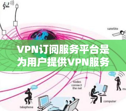 VPN订阅服务平台是为用户提供VPN服务的在线平台，通常通过月费或年费订阅的方式。这些平台提供多种服务，包括但不限于隐私保护、网络安全、跨国访问限制绕过等。以下是一些主要的VPN订阅服务平台及其特点