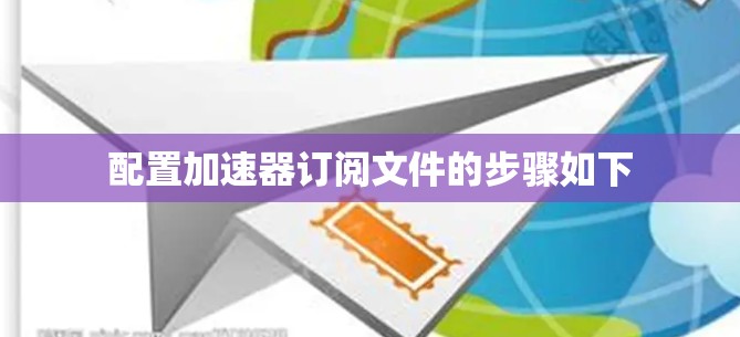 配置加速器订阅文件的步骤如下 配置加速器订阅文件的步骤如下
