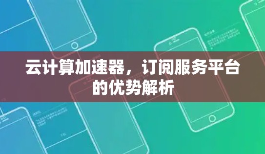 云计算加速器,订阅服务平台的优势解析 云计算加速器,订阅服务平台的优势解析