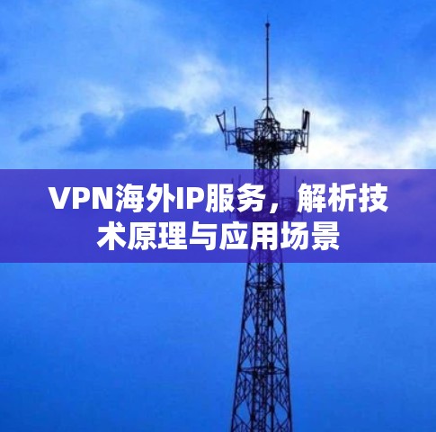 VPN海外IP服务,解析技术原理与应用场景 VPN海外IP服务,解析技术原理与应用场景