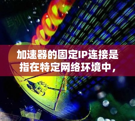 加速器的固定IP连接是指在特定网络环境中，为加速器分配一个固定的IP地址，以便它能够在网络中进行通信和连接。这种配置通常用于确保加速器在特定网络拓扑结构中始终能够通过固定的IP地址与其他设备通信
