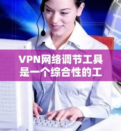 VPN网络调节工具是一个综合性的工具集,用于优化和管理VPN网络的性能、安全性和稳定性。以下是对这些工具的详细分析和应用建议 VPN网络调节工具是一个综合性的工具集,用于优化和管理VPN网络的性能、安全性和稳定性。以下是对这些工具的详细分析和应用建议