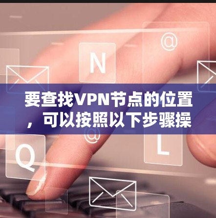 要查找VPN节点的位置,可以按照以下步骤操作 要查找VPN节点的位置,可以按照以下步骤操作