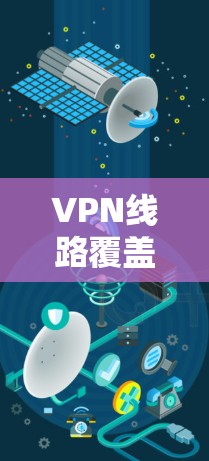 VPN线路覆盖范围是指VPN服务提供的服务器数量、分布及类型，确保用户能够在不同地区接入并获得稳定、高效的服务。以下是对VPN覆盖范围的详细分析