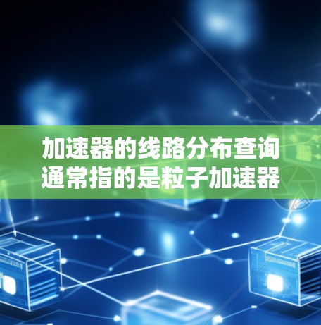 加速器的线路分布查询通常指的是粒子加速器(如线性加速器或圆形加速器)中粒子运动轨迹和磁场分布的相关问题。以下是一些可能的查询内容和相关信息,帮助你更好地了解加速器的线路分布 加速器的线路分布查询通常指的是粒子加速器(如线性加速器或圆形加速器)中粒子运动轨迹和磁场分布的相关问题。以下是一些可能的查询内容和相关信息,帮助你更好地了解加速器的线路分布
