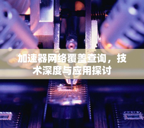 加速器网络覆盖查询,技术深度与应用探讨 加速器网络覆盖查询,技术深度与应用探讨