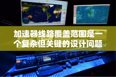加速器线路覆盖范围是一个复杂但关键的设计问题，涉及多个方面的考虑。以下是对这一概念的详细分析和总结